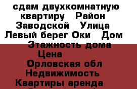 сдам двухкомнатную квартиру › Район ­ Заводской › Улица ­ Левый берег Оки › Дом ­ 27 › Этажность дома ­ 4 › Цена ­ 12 000 - Орловская обл. Недвижимость » Квартиры аренда   . Орловская обл.